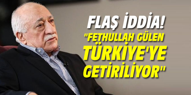 Flaş iddia: "Fethullah Gülen Türkiye'ye getiriliyor"