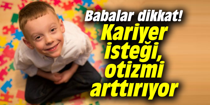 Babalar dikkat! Kariyer isteği, otizmi arttırıyor