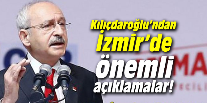 Kemal Kılıçdaroğlu’ndan İzmir’de önemli açıklamalar!