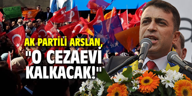 AK Partili Arslan, "O cezaevi kalkacak!"