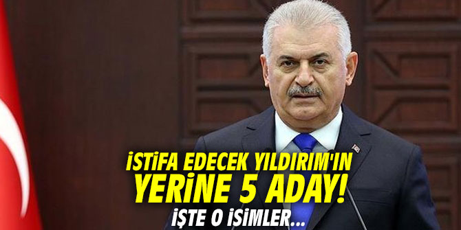 İstifa edecek Yıldırım'ın yerine 5 aday! İşte o isimler...