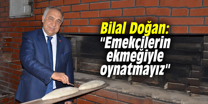 Bilal Doğan: "Emekçilerin ekmeğiyle oynatmayız"