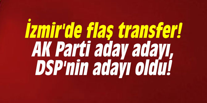 İzmir'de flaş transfer! AK Parti aday adayı, DSP'nin adayı oldu!