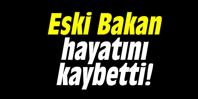 Eski Bakan hayatını kaybetti!