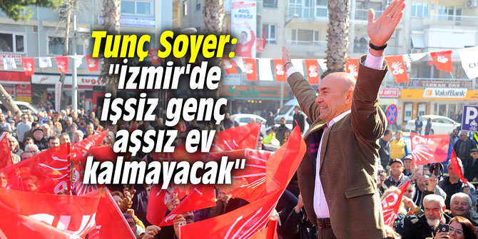 Tunç Soyer: "İzmir'de işsiz genç aşsız ev kalmayacak"