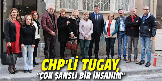 CHP'li Tugay, "Çok şanslı bir insanım"