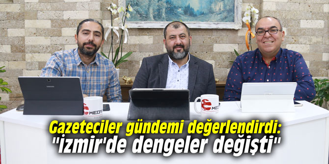 Gazeteciler gündemi değerlendirdi: "İzmir'de dengeler değişti"