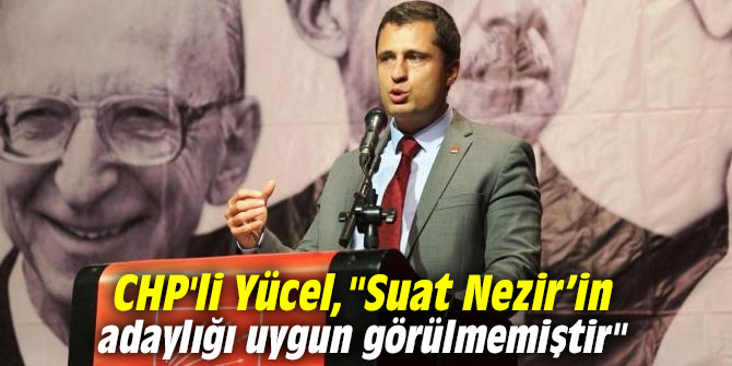 CHP'li Yücel, "Suat Nezir’in adaylığı uygun görülmemiştir"