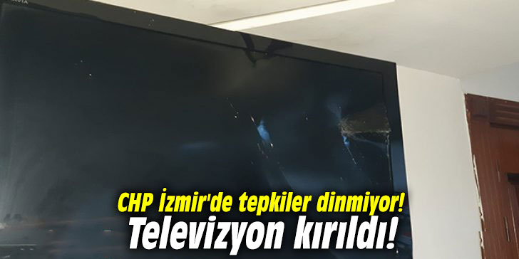 CHP İzmir'de tepkiler dinmiyor! Televizyon kırıldı!