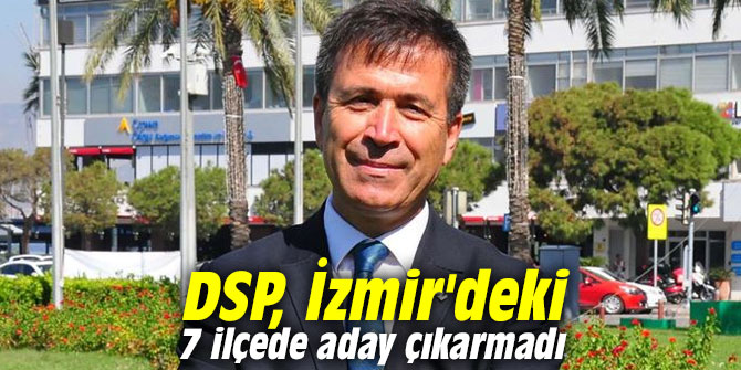 DSP, İzmir'deki 7 ilçede aday çıkarmadı