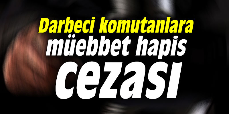 Darbeci komutanlara müebbet hapis cezası