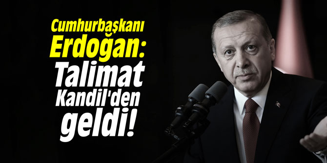 Cumhurbaşkanı Erdoğan: "Talimat Kandil'den geldi!"