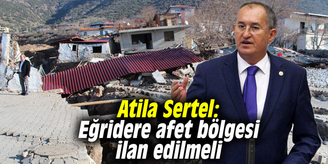 Atila Sertel: "Eğridere afet bölgesi ilan edilmeli"