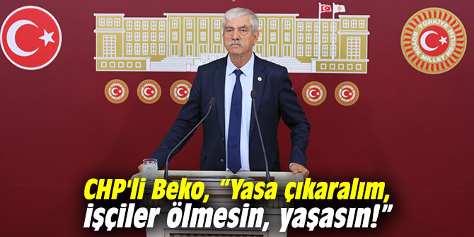 CHP'li Beko, “Yasa çıkaralım, işçiler ölmesin, yaşasın!”