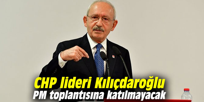 CHP lideri Kılıçdaroğlu PM toplantısına katılmayacak