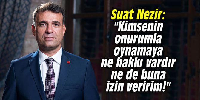 Suat Nezir: "Kimsenin onurumla oynamaya ne hakkı vardır ne de buna izin veririm!"