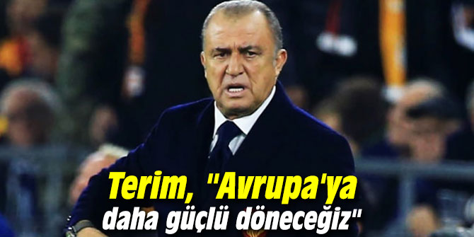 Terim, "Avrupa'ya daha güçlü döneceğiz"