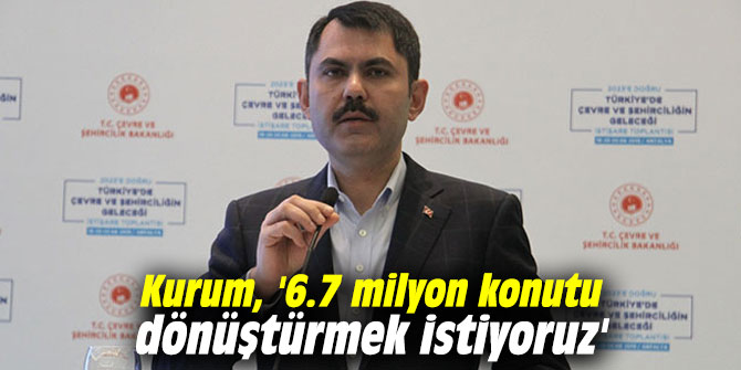 Bakan Kurum, '6.7 milyon konutu dönüştürmek istiyoruz'