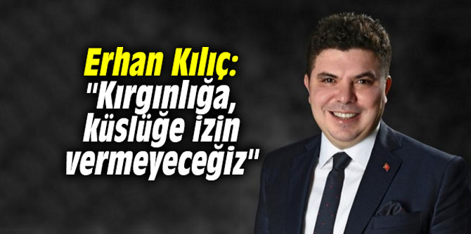 Erhan Kılıç: "Kırgınlığa, küslüğe izin vermeyeceğiz"