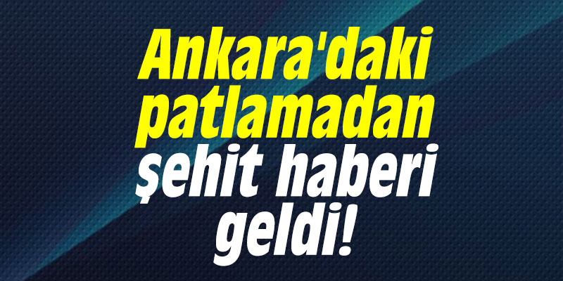 Ankara'daki patlamadan şehit haberi geldi!