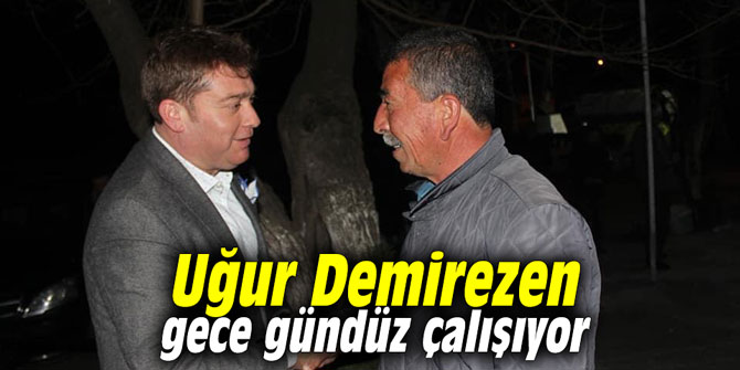 Uğur Demirezen gece gündüz çalışıyor
