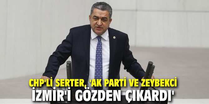 CHP'li Serter, 'AK Parti ve Zeybekci İzmir'i gözden çıkardı'