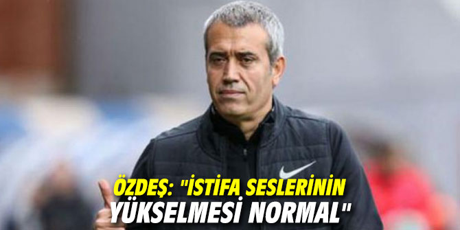 Özdeş: "İstifa seslerinin yükselmesi normal"