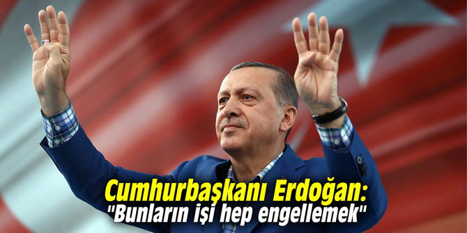 Cumhurbaşkanı Erdoğan: "Bunların işi hep engellemek"