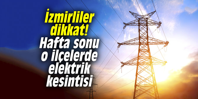 İzmirliler dikkat! Hafta sonu o ilçelerde elektrik kesintisi