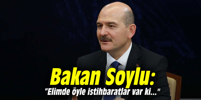 Bakan Soylu: 'Elimde öyle istihbaratlar var ki..."