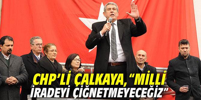 CHP’li Çalkaya “Milli iradeyi çiğnetmeyeceğiz”