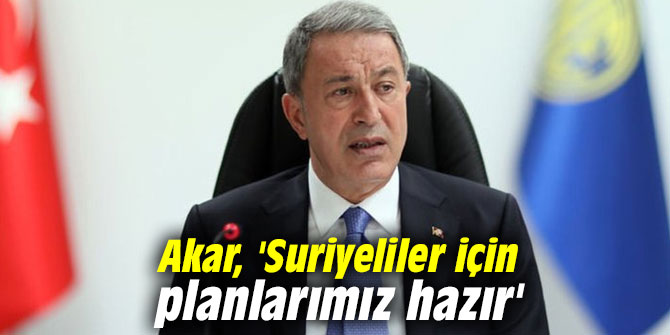 Akar, 'Suriyeliler için planlarımız hazır'