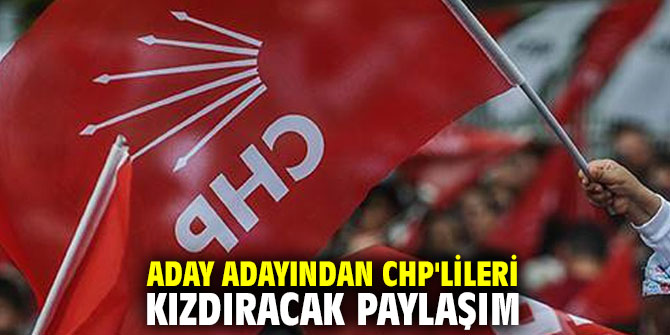 Aday adayından CHP'lileri kızdıracak paylaşım