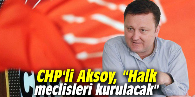 CHP'li Aksoy, "Halk meclisleri kurulacak"