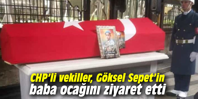 CHP’li vekiller, Göksel Sepet’in baba ocağını ziyaret etti