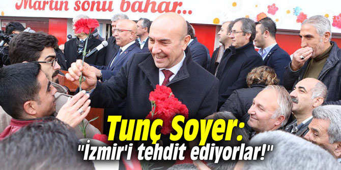 Tunç Soyer: "İzmir'i tehdit ediyorlar!"