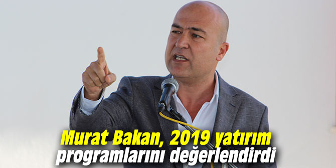 Murat Bakan, 2019 yatırım programlarını değerlendirdi
