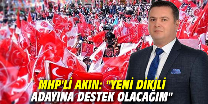 MHP'li Akın: "Yeni Dikili adayına destek olacağım"