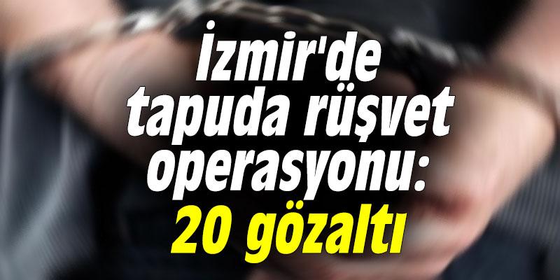 İzmir'de tapuda rüşvet operasyonu: 20 gözaltı