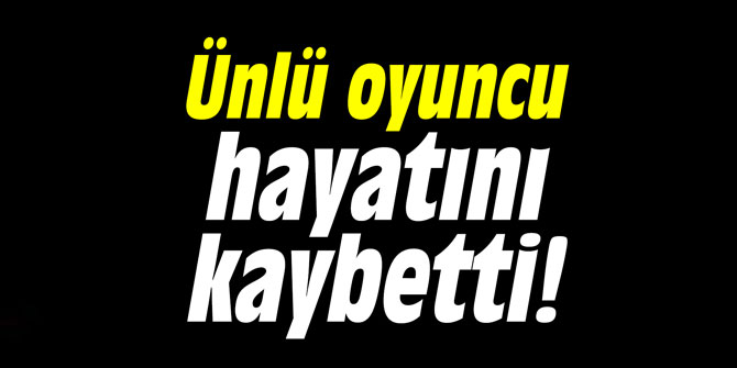 Ünlü oyuncu hayatını kaybetti!