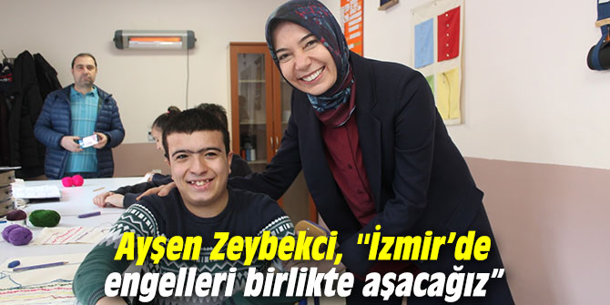 Ayşen Zeybekci, ''İzmir’de engelleri birlikte aşacağız”
