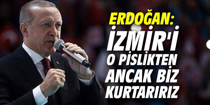 Erdoğan: İzmir'i o pislikten ancak biz kurtarırız