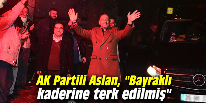 AK Partili Aslan, "Bayraklı kaderine terk edilmiş"