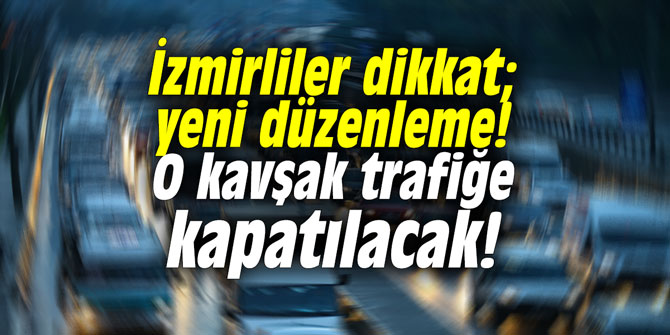 İzmirliler dikkat; yeni düzenleme! O kavşak trafiğe kapatılacak!