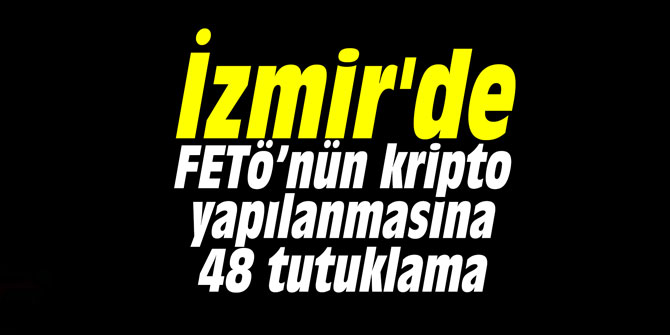 İzmir'de FETÖ’nün kripto yapılanmasına 48 tutuklama