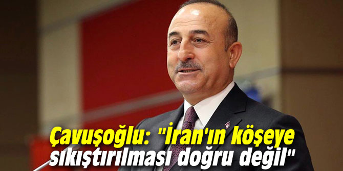 Bakan Çavuşoğlu: "İran'ın köşeye sıkıştırılması doğru değil"