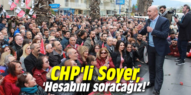 CHP'li Soyer, 'Hesabını soracağız!’