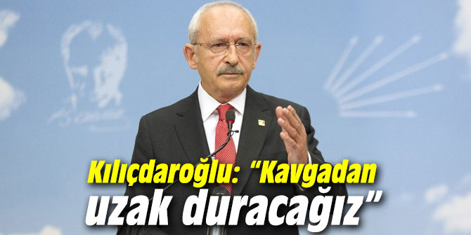Kılıçdaroğlu: “Kavgadan uzak duracağız”