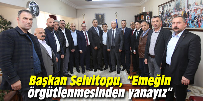 Başkan Selvitopu, “Emeğin örgütlenmesinden yanayız”