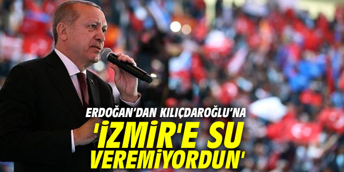 Cumhurbaşkanı Erdoğan, 'İzmir'e su veremiyordun'